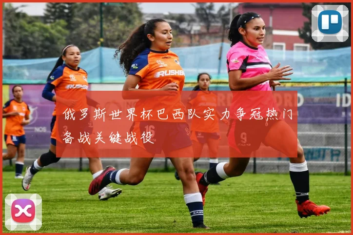 俄罗斯世界杯巴西队实力争冠热门备战关键战役