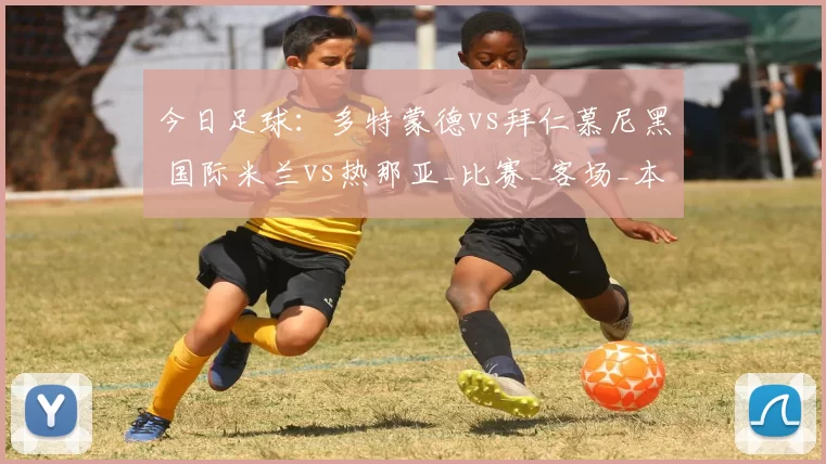 今日足球：多特蒙德vs拜仁慕尼黑 国际米兰vs热那亚_比赛_客场_本赛季