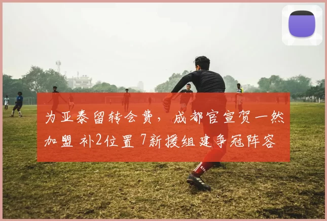 为亚泰留转会费，成都官宣贺一然加盟 补2位置 7新援组建争冠阵容