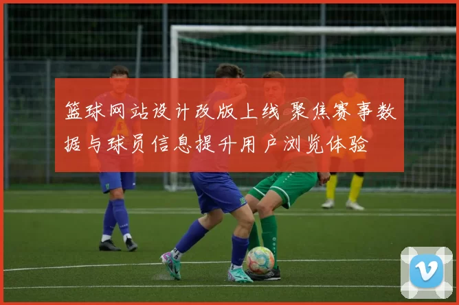 篮球网站设计改版上线 聚焦赛事数据与球员信息提升用户浏览体验