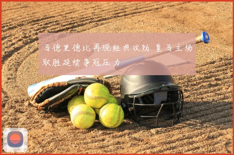 马德里德比再现经典攻防 皇马主场取胜延续争冠压力