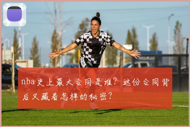 nba史上最大合同是谁？这份合同背后又藏着怎样的秘密？