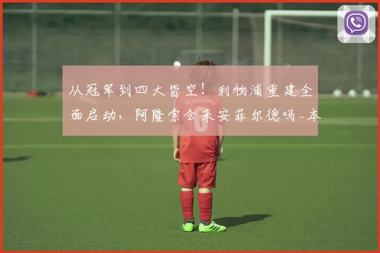 从冠军到四大皆空！利物浦重建全面启动，阿隆索会来安菲尔德吗_本赛季_核心_体系
