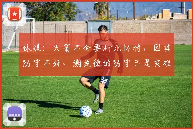 休媒：火箭不会要科比怀特，因其防守不好，谢泼德的防守已是灾难