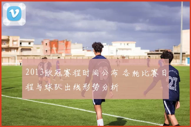 2013欧冠赛程时间公布 各轮比赛日程与球队出线形势分析