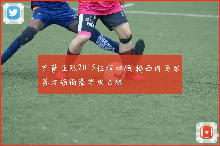 巴萨亚冠2015征程回顾 梅西内马尔苏牙领衔豪华攻击线