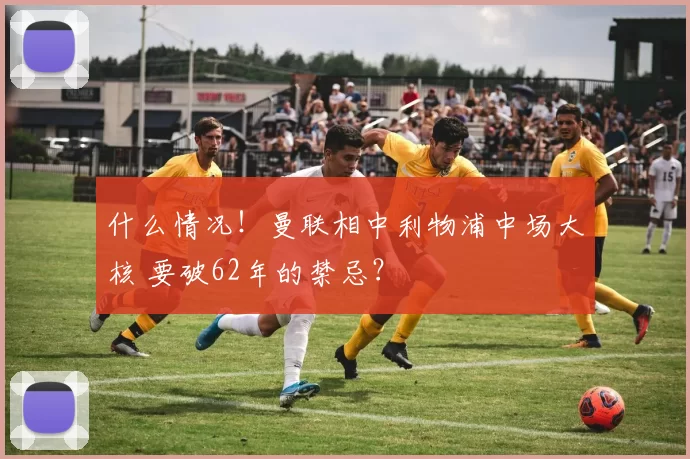 什么情况！曼联相中利物浦中场大核 要破62年的禁忌？