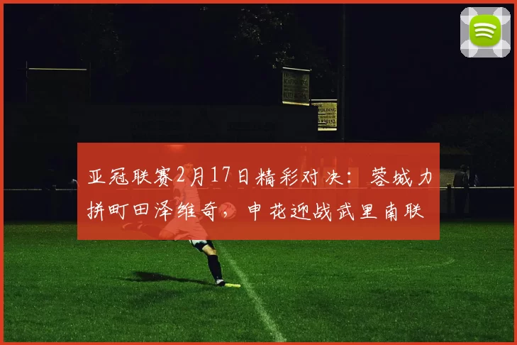 亚冠联赛2月17日精彩对决：蓉城力拼町田泽维奇，申花迎战武里南联_比赛_外援_胜利